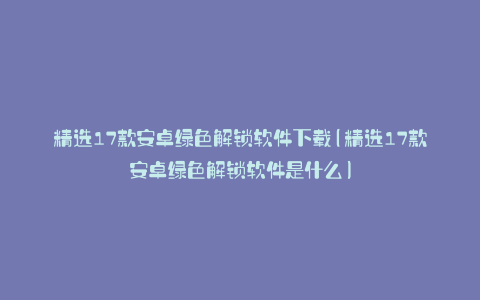 精选17款安卓绿色解锁软件下载(精选17款安卓绿色解锁软件是什么)