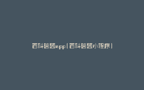 百科答题app(百科答题小程序)