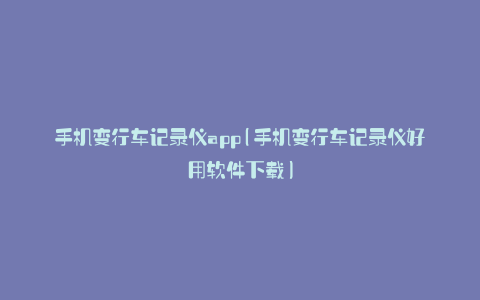 手机变行车记录仪app(手机变行车记录仪好用软件下载)