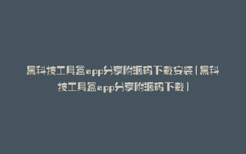 黑科技工具盒app分享附源码下载安装(黑科技工具盒app分享附源码下载)