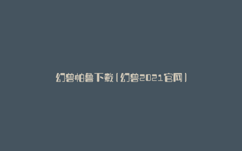 幻兽帕鲁下载(幻兽2021官网)
