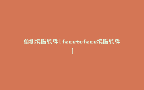 单机换脸软件(facetoface换脸软件)