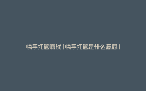 快手托管赚钱(快手托管是什么意思)