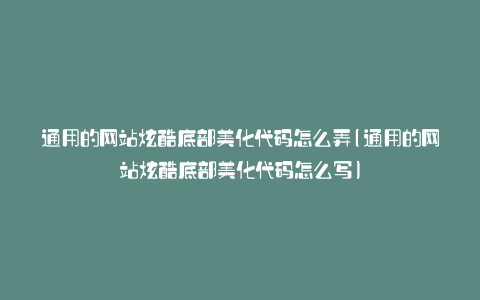 通用的网站炫酷底部美化代码怎么弄(通用的网站炫酷底部美化代码怎么写)
