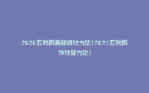 2020互联网最新赚钱方法(2021互联网挣钱新方法)