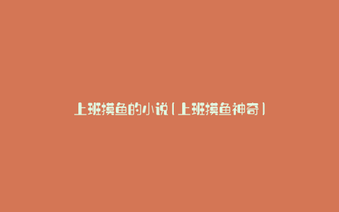 上班摸鱼的小说(上班摸鱼神奇)
