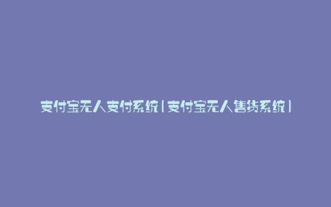 支付宝无人支付系统(支付宝无人售货系统)