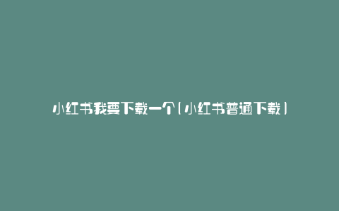 小红书我要下载一个(小红书普通下载)