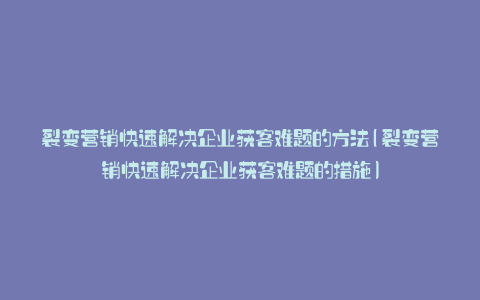 裂变营销快速解决企业获客难题的方法(裂变营销快速解决企业获客难题的措施)