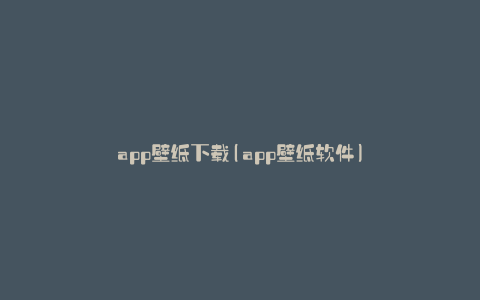 app壁纸下载(app壁纸软件)