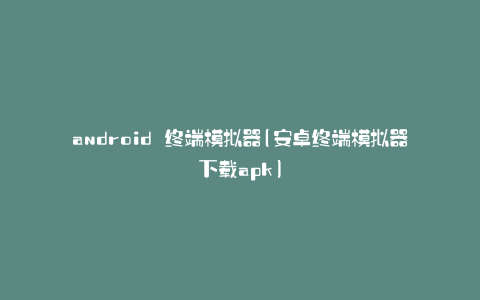 android 终端模拟器(安卓终端模拟器下载apk)