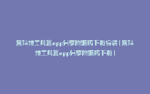 黑科技工具盒app分享附源码下载安装(黑科技工具盒app分享附源码下载)