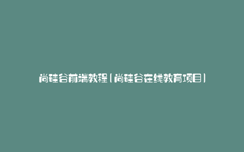 尚硅谷前端教程(尚硅谷在线教育项目)