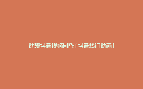 动漫抖音视频制作(抖音热门动画)