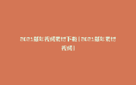 2021新年视频素材下载(2021新年素材视频)