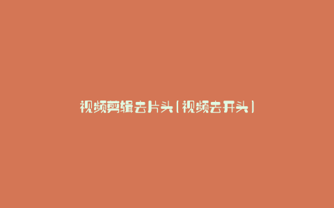 视频剪辑去片头(视频去开头)