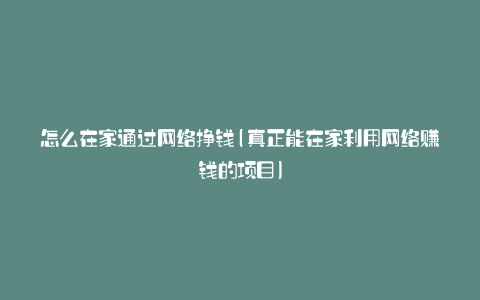 怎么在家通过网络挣钱(真正能在家利用网络赚钱的项目)