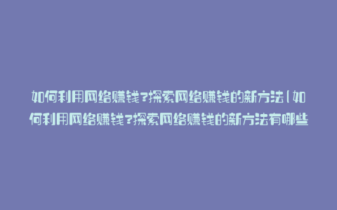 如何利用网络赚钱?探索网络赚钱的新方法(如何利用网络赚钱?探索网络赚钱的新方法有哪些)