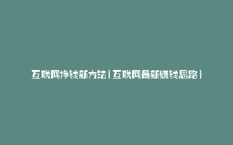 互联网挣钱新方法(互联网最新赚钱思路)