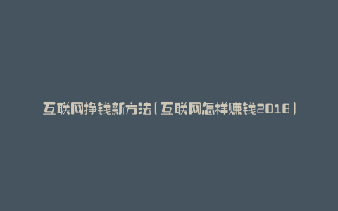 互联网挣钱新方法(互联网怎样赚钱2018)