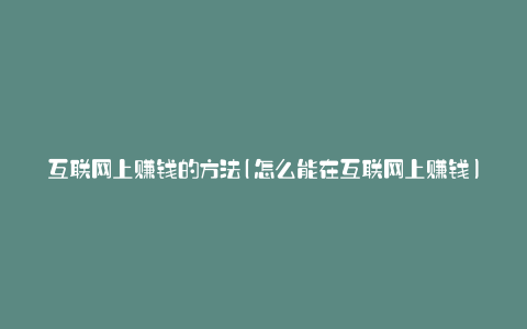 互联网上赚钱的方法(怎么能在互联网上赚钱)