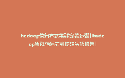 hadoop伪分布式集群安装步骤(hadoop集群伪分布式搭建实验报告)