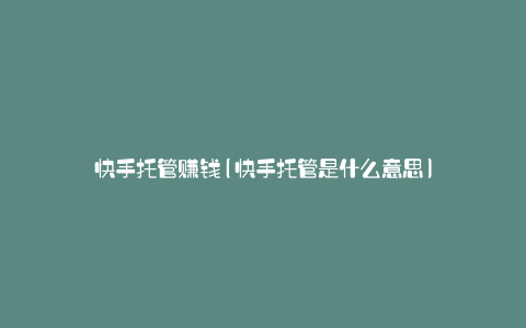快手托管赚钱(快手托管是什么意思)