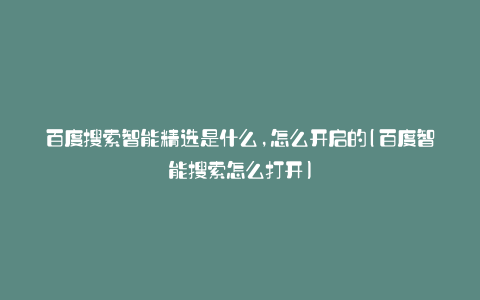 百度搜索智能精选是什么,怎么开启的(百度智能搜索怎么打开)