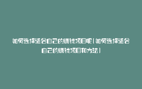 如何选择适合自己的赚钱项目呢(如何选择适合自己的赚钱项目和方法)