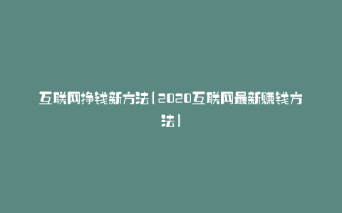 互联网挣钱新方法(2020互联网最新赚钱方法)