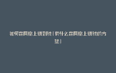 如何在网络上赚到钱(有什么在网络上赚钱的方法)