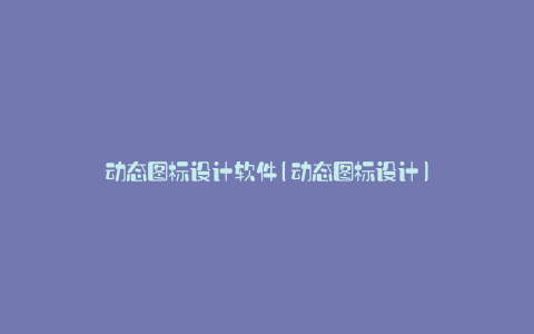 动态图标设计软件(动态图标设计)