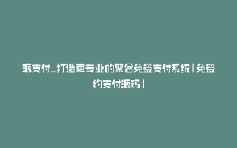 源支付_打造更专业的聚合免签支付系统(免签约支付源码)