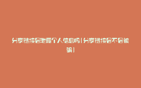 分享链接会泄露个人信息吗(分享链接会不会被骗)