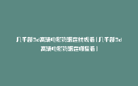 几千部3d高清电影资源在线观看(几千部3d高清电影资源在哪里看)