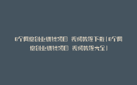 8个网络创业赚钱项目 视频教程下载(8个网络创业赚钱项目 视频教程大全)