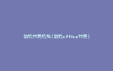 微软付费软件(微软office付费)