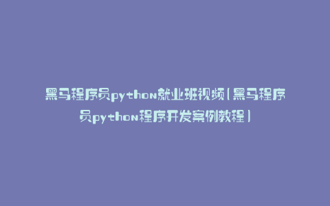 黑马程序员python就业班视频(黑马程序员python程序开发案例教程)