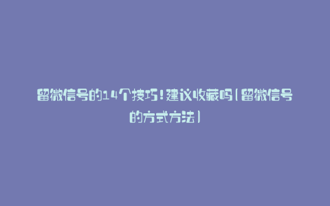 留微信号的14个技巧!建议收藏吗(留微信号的方式方法)