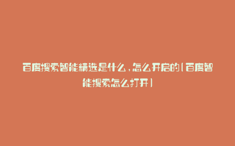 百度搜索智能精选是什么,怎么开启的(百度智能搜索怎么打开)