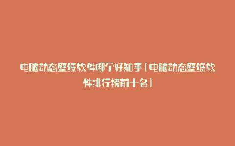 电脑动态壁纸软件哪个好知乎(电脑动态壁纸软件排行榜前十名)