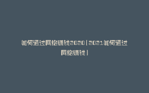 如何通过网络赚钱2020(2021如何通过网络赚钱)