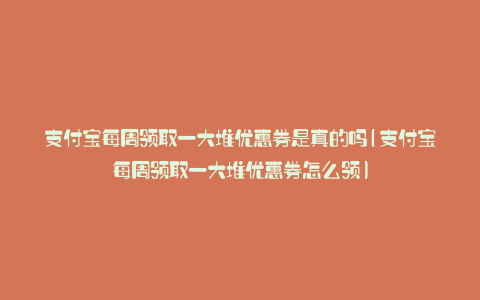 支付宝每周领取一大堆优惠券是真的吗(支付宝每周领取一大堆优惠券怎么领)