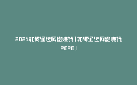 2021如何通过网络赚钱(如何通过网络赚钱2020)