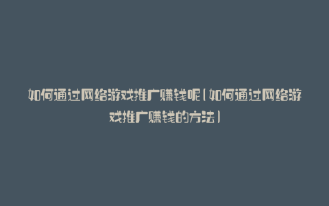 如何通过网络游戏推广赚钱呢(如何通过网络游戏推广赚钱的方法)