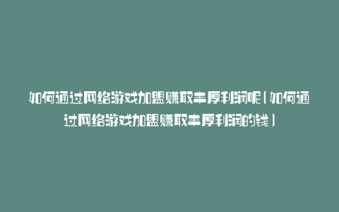 如何通过网络游戏加盟赚取丰厚利润呢(如何通过网络游戏加盟赚取丰厚利润的钱)