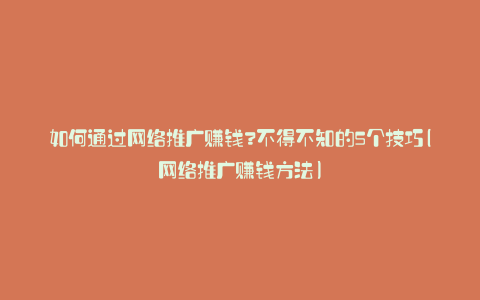 如何通过网络推广赚钱?不得不知的5个技巧(网络推广赚钱方法)