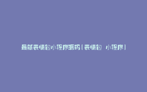 最新表情包小程序源码(表情包 小程序)