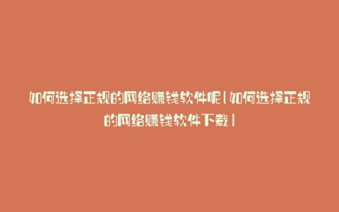 如何选择正规的网络赚钱软件呢(如何选择正规的网络赚钱软件下载)