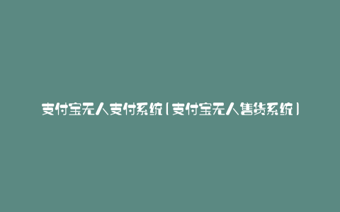 支付宝无人支付系统(支付宝无人售货系统)